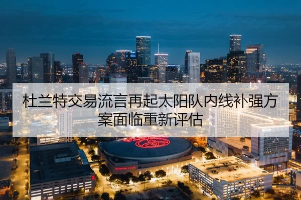 杜兰特交易流言再起太阳队内线补强方案面临重新评估