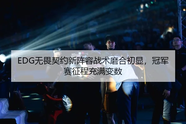 EDG无畏契约新阵容战术磨合初显，冠军赛征程充满变数