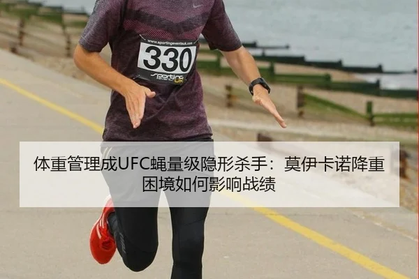 体重管理成UFC蝇量级隐形杀手：莫伊卡诺降重困境如何影响战绩