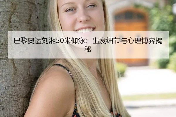 巴黎奥运刘湘50米仰泳：出发细节与心理博弈揭秘