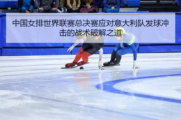 中国女排世界联赛总决赛应对意大利队发球冲击的战术破解之道