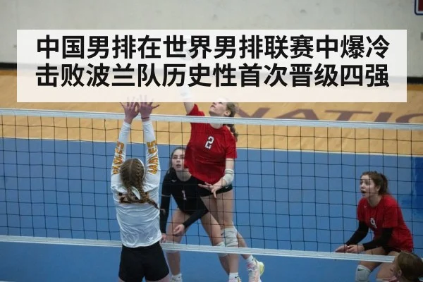 中国男排在世界男排联赛中爆冷击败波兰队历史性首次晋级四强