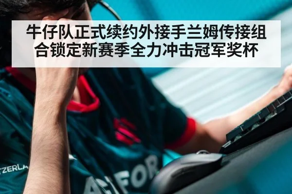 牛仔队正式续约外接手兰姆传接组合锁定新赛季全力冲击冠军奖杯