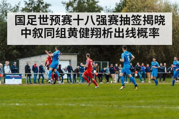 国足世预赛十八强赛抽签揭晓 中叙同组黄健翔析出线概率