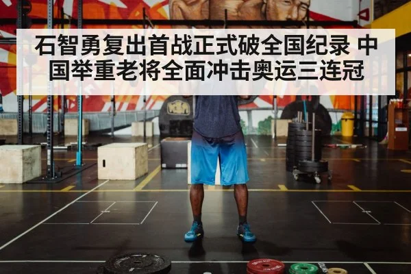 石智勇复出首战正式破全国纪录 中国举重老将全面冲击奥运三连冠