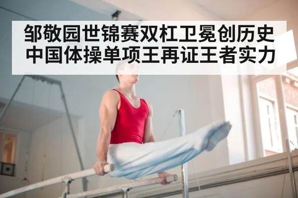 邹敬园世锦赛双杠卫冕创历史 中国体操单项王再证王者实力