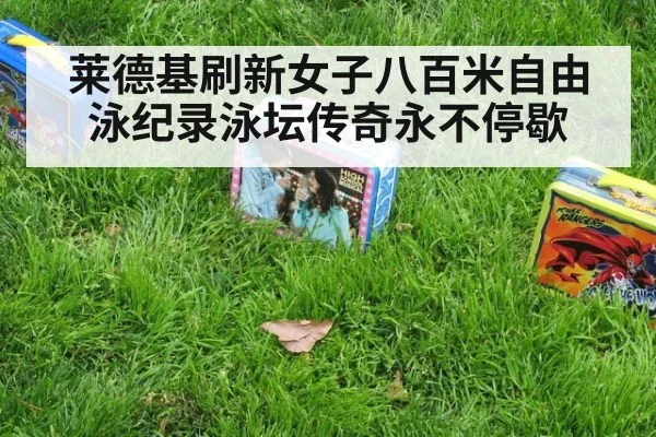 莱德基刷新女子八百米自由泳纪录泳坛传奇永不停歇