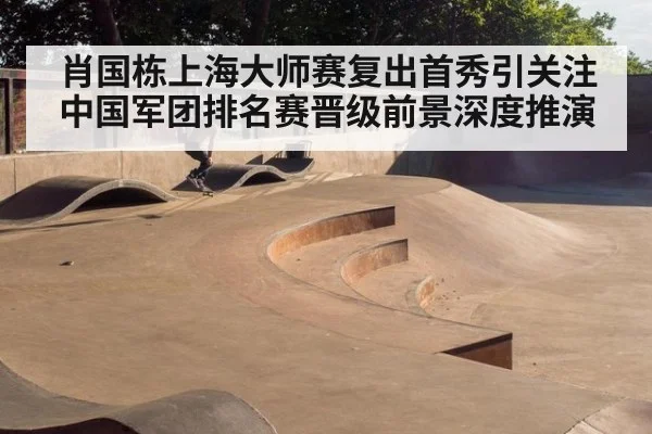 肖国栋上海大师赛复出首秀引关注 中国军团排名赛晋级前景深度推演