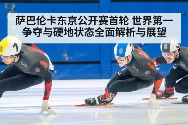萨巴伦卡东京公开赛首轮 世界第一争夺与硬地状态全面解析与展望