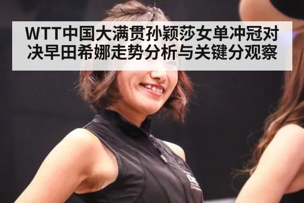 WTT中国大满贯孙颖莎女单冲冠对决早田希娜走势分析与关键分观察