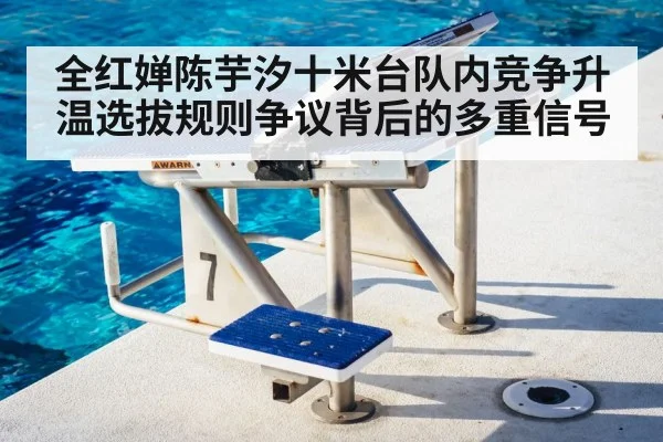 全红婵陈芋汐十米台队内竞争升温选拔规则争议背后的多重信号